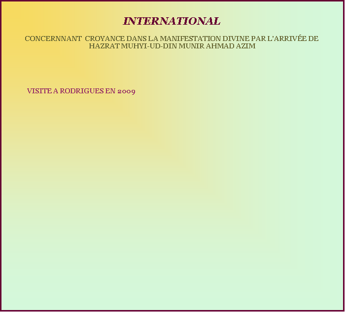 Text Box:     INTERNATIONAL CONCERNNANT  CROYANCE DANS LA MANIFESTATION DIVINE PAR LARRIVE DE HAZRAT MUHYI-UD-DIN MUNIR AHMAD AZIM	VISITE A RODRIGUES EN 2009 