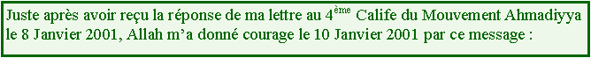 Text Box: Juste aprs avoir reu la rponse de ma lettre au 4me Calife du Mouvement Ahmadiyya le 8 Janvier 2001, Allah ma donn courage le 10 Janvier 2001 par ce message :